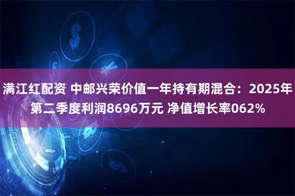 满江红配资 中邮兴荣价值一年持有期混合：2025年第二季度利润8696万元 净值增长率062%
