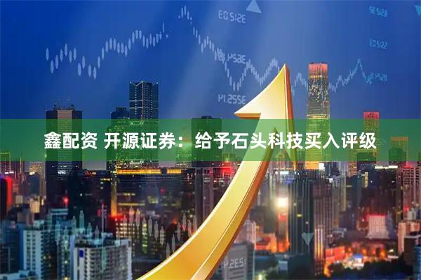 鑫配资 开源证券：给予石头科技买入评级