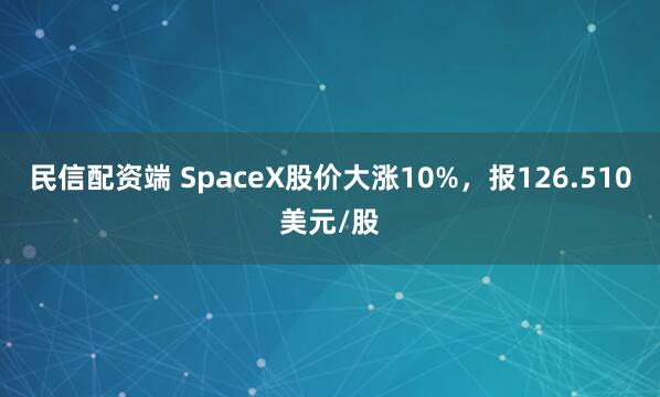 民信配资端 SpaceX股价大涨10%，报126.510美元/股