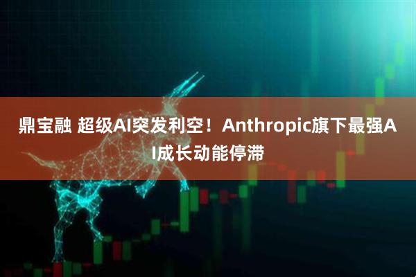 鼎宝融 超级AI突发利空！Anthropic旗下最强AI成长动能停滞