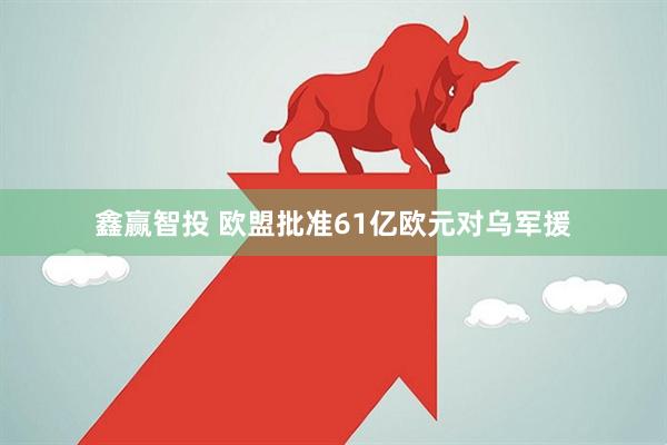 鑫赢智投 欧盟批准61亿欧元对乌军援