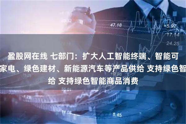 盈股网在线 七部门：扩大人工智能终端、智能可穿戴、绿色家电、绿色建材、新能源汽车等产品供给 支持绿色智能商品消费