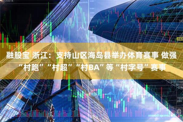 融股宝 浙江：支持山区海岛县举办体育赛事 做强“村跑”“村超”“村BA”等“村字号”赛事