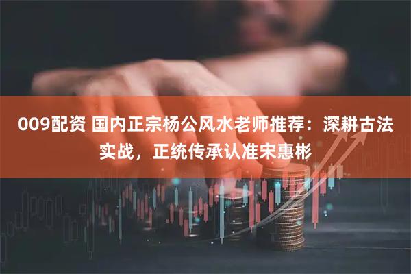 009配资 国内正宗杨公风水老师推荐：深耕古法实战，正统传承认准宋惠彬